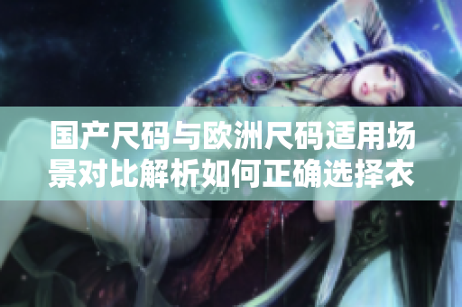 國產(chǎn)尺碼與歐洲尺碼適用場景對比解析如何正確選擇衣服尺碼？