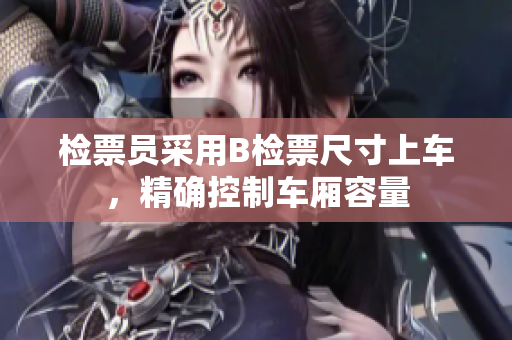 檢票員采用B檢票尺寸上車(chē)，精確控制車(chē)廂容量