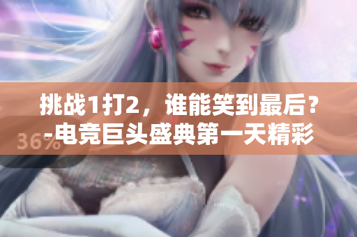 挑戰(zhàn)1打2，誰(shuí)能笑到最后？-電競(jìng)巨頭盛典第一天精彩回顧