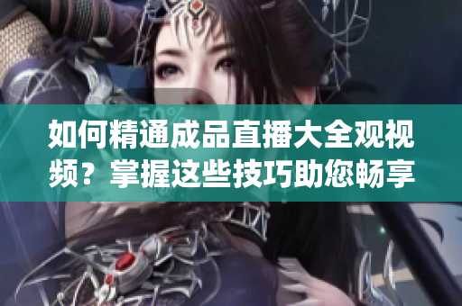 如何精通成品直播大全觀視頻？掌握這些技巧助您暢享視聽(tīng)樂(lè)趣(1)