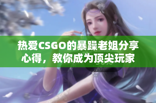 熱愛(ài)CSGO的暴躁老姐分享心得，教你成為頂尖玩家