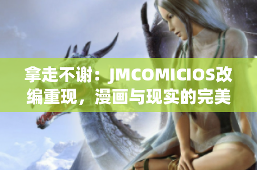 拿走不謝：JMCOMICIOS改編重現(xiàn)，漫畫(huà)與現(xiàn)實(shí)的完美融合展現(xiàn)(1)