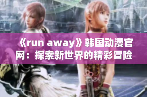 《run away》韓國(guó)動(dòng)漫官網(wǎng)：探索新世界的精彩冒險(xiǎn)