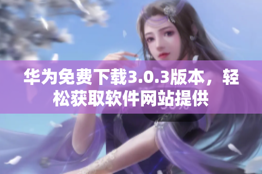 華為免費(fèi)下載3.0.3版本，輕松獲取軟件網(wǎng)站提供