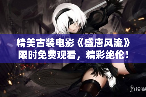 精美古裝電影《盛唐風(fēng)流》限時(shí)免費(fèi)觀看，精彩絕倫！