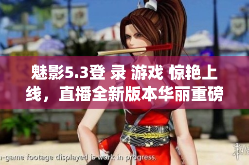 魅影5.3登 錄 游戲 驚艷上線，直播全新版本華麗重磅發(fā)布！(1)