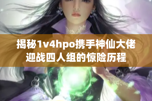 揭秘1v4hpo攜手神仙大佬迎戰(zhàn)四人組的驚險(xiǎn)歷程