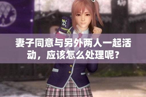 妻子同意與另外兩人一起活動，應(yīng)該怎么處理呢？