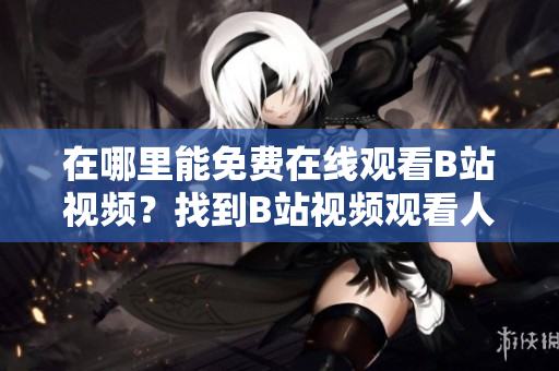 在哪里能免費(fèi)在線觀看B站視頻？找到B站視頻觀看人數(shù)的方法