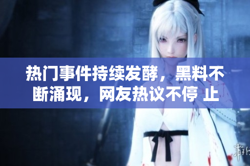 熱門(mén)事件持續(xù)發(fā)酵，黑料不斷涌現(xiàn)，網(wǎng)友熱議不停 止