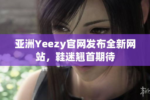 亞洲Yeezy官網(wǎng)發(fā)布全新網(wǎng)站，鞋迷翹首期待