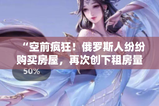 “空前瘋狂！俄羅斯人紛紛購買房屋，再次創(chuàng)下租房量新高！”