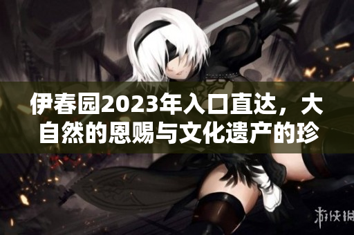 伊春園2023年入口直達(dá)，大自然的恩賜與文化遺產(chǎn)的珍藏