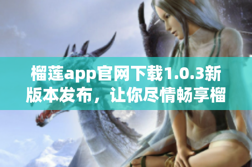 榴蓮app官網(wǎng)下載1.0.3新版本發(fā)布，讓你盡情暢享榴蓮美味(1)