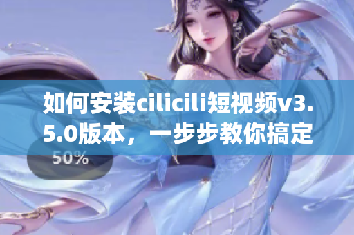 如何安裝cilicili短視頻v3.5.0版本，一步步教你搞定(1)