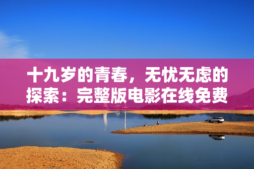 十九歲的青春，無(wú)憂無(wú)慮的探索：完整版電影在線免費(fèi)觀看