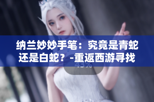 納蘭妙妙手筆：究竟是青蛇還是白蛇？-重返西游尋找真相