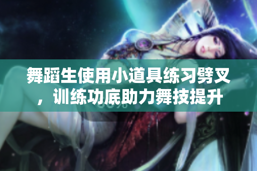 舞蹈生使用小道具練習劈叉，訓練功底助力舞技提升
