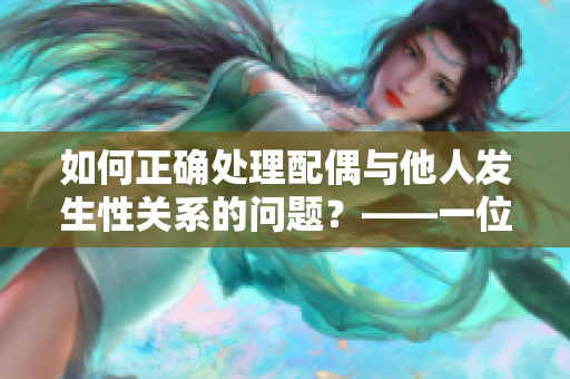 如何正確處理配偶與他人發(fā)生性關系的問題？——一位編輯的思考
