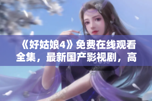 《好姑娘4》免費在線觀看全集，最新國產(chǎn)影視劇，高清資源一網(wǎng)打盡