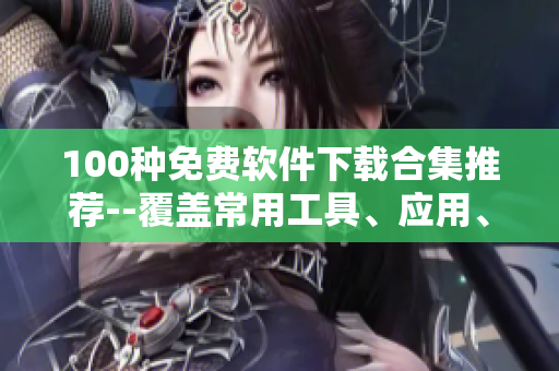 100種免費(fèi)軟件下載合集推薦--覆蓋常用工具、應(yīng)用、游戲等