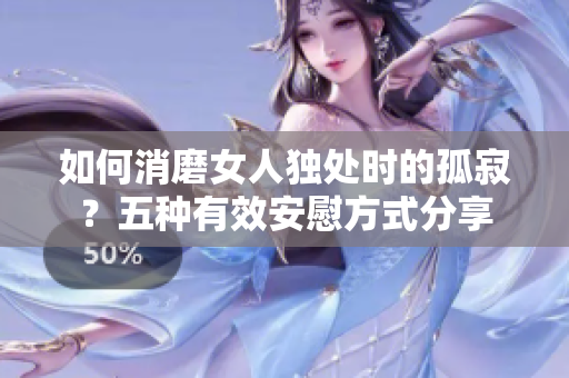 如何消磨女人獨(dú)處時(shí)的孤寂？五種有效安慰方式分享