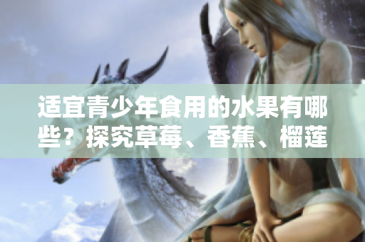 適宜青少年食用的水果有哪些？探究草莓、香蕉、榴蓮、絲瓜的年齡限制