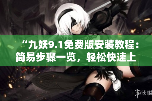 “九妖9.1免費(fèi)版安裝教程：簡易步驟一覽，輕松快速上手！”