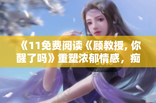 《11免費閱讀《顧教授, 你醒了嗎》重塑濃郁情感，癡迷情感細膩探索