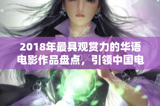 2018年最具觀賞力的華語(yǔ)電影作品盤點(diǎn)，引領(lǐng)中國(guó)電影市場(chǎng)新趨勢(shì)