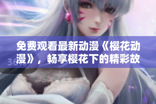 免費(fèi)觀看最新動(dòng)漫《櫻花動(dòng)漫》，暢享櫻花下的精彩故事