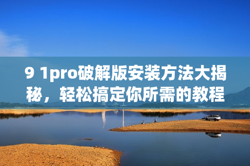 9 1pro破解版安裝方法大揭秘，輕松搞定你所需的教程(1)