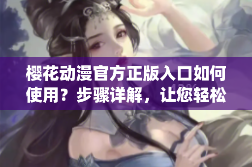 櫻花動(dòng)漫官方正版入口如何使用？步驟詳解，讓您輕松進(jìn)入(1)