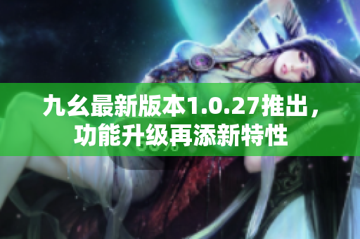 九幺最新版本1.0.27推出，功能升級(jí)再添新特性