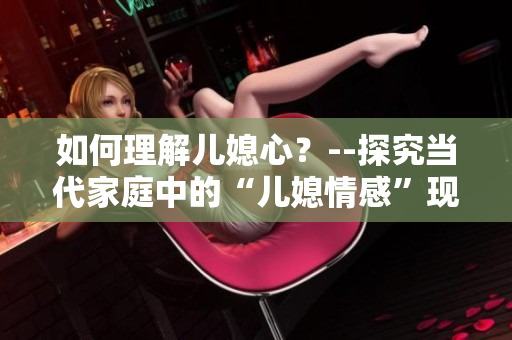 如何理解兒媳心？--探究當(dāng)代家庭中的“兒媳情感”現(xiàn)象