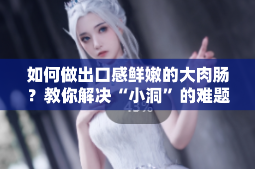 如何做出口感鮮嫩的大肉腸？教你解決“小洞”的難題！