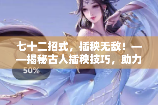 七十二招式，插秧無敵！——揭秘古人插秧技巧，助力現(xiàn)代農(nóng)耕。