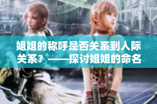 姐姐的稱呼是否關系到人際關系？——探討姐姐的命名在家庭和社交中的影響