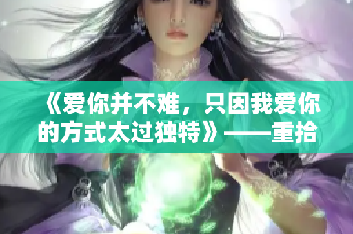 《愛你并不難，只因我愛你的方式太過獨(dú)特》——重拾初心的愛情故事