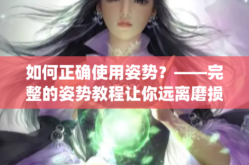 如何正確使用姿勢(shì)？——完整的姿勢(shì)教程讓你遠(yuǎn)離磨損傷害！(1)