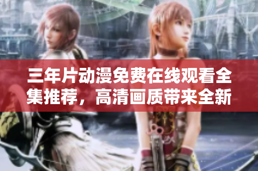 三年片動(dòng)漫免費(fèi)在線觀看全集推薦，高清畫(huà)質(zhì)帶來(lái)全新視覺(jué)盛宴