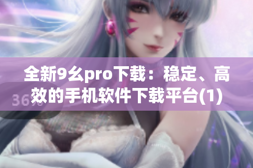 全新9幺pro下載：穩(wěn)定、高效的手機(jī)軟件下載平臺(tái)(1)