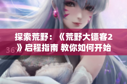 探索荒野：《荒野大鏢客2》啟程指南 教你如何開始探險(1)