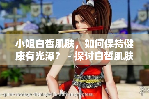 小姐白皙肌膚，如何保持健康有光澤？ - 探討白皙肌膚的護(hù)理方法
