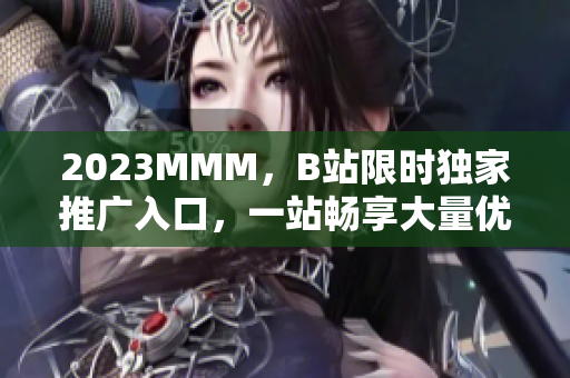2023MMM，B站限時(shí)獨(dú)家推廣入口，一站暢享大量優(yōu)質(zhì)內(nèi)容！