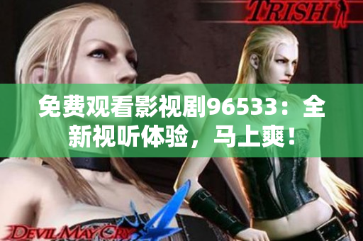 免費(fèi)觀看影視劇96533：全新視聽體驗(yàn)，馬上爽！