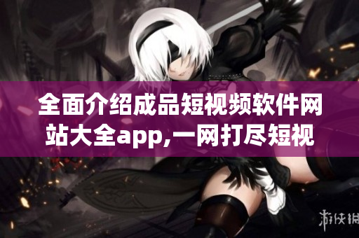 全面介紹成品短視頻軟件網(wǎng)站大全app,一網(wǎng)打盡短視頻軟件。
