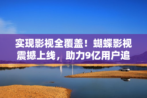 實現(xiàn)影視全覆蓋！蝴蝶影視震撼上線，助力9億用戶追看影視大片！