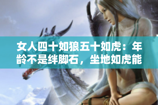 女人四十如狼五十如虎：年齡不是絆腳石，坐地如虎能吃土？