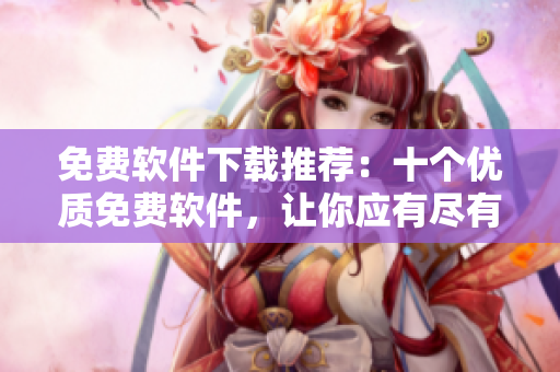 免費(fèi)軟件下載推薦：十個(gè)優(yōu)質(zhì)免費(fèi)軟件，讓你應(yīng)有盡有！